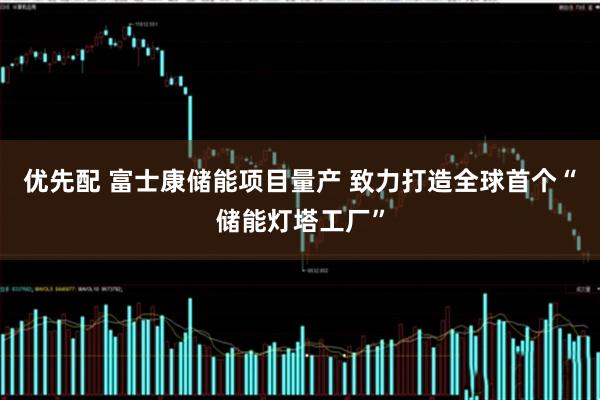 优先配 富士康储能项目量产 致力打造全球首个“储能灯塔工厂”