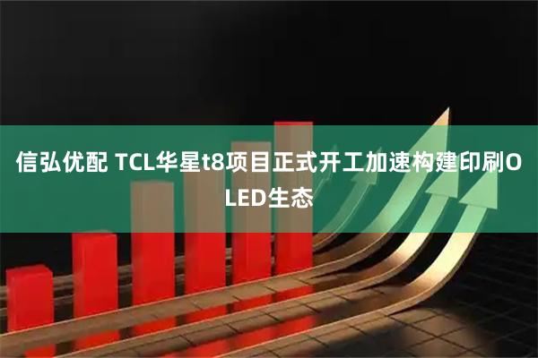 信弘优配 TCL华星t8项目正式开工加速构建印刷OLED生态
