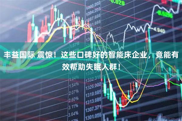 丰益国际 震惊！这些口碑好的智能床企业，竟能有效帮助失眠人群！