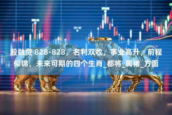 股融贷 828-828，名利双收，事业高升，前程似锦，未来可期的四个生肖_都将_属猪_方面
