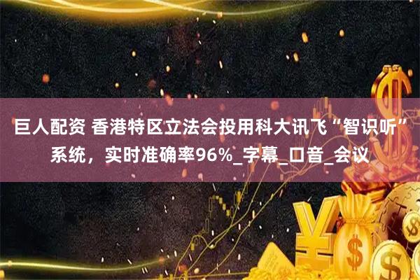 巨人配资 香港特区立法会投用科大讯飞“智识听”系统，实时准确率96%_字幕_口音_会议