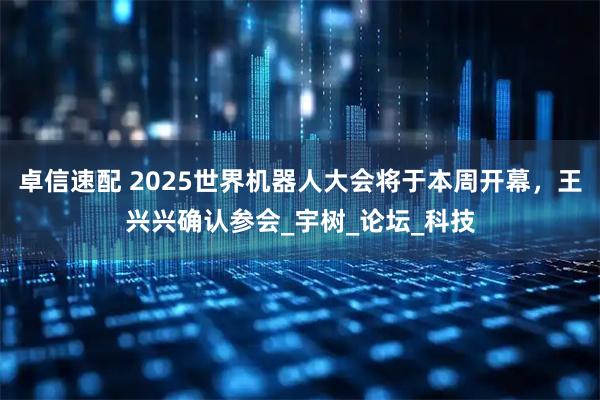 卓信速配 2025世界机器人大会将于本周开幕，王兴兴确认参会_宇树_论坛_科技