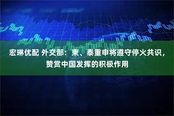 宏琳优配 外交部：柬、泰重申将遵守停火共识，赞赏中国发挥的积极作用