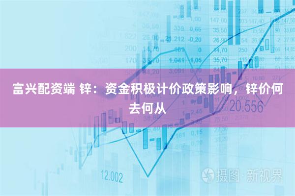 富兴配资端 锌：资金积极计价政策影响，锌价何去何从