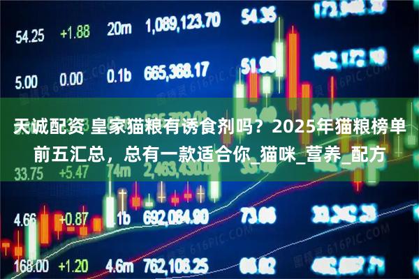 天诚配资 皇家猫粮有诱食剂吗？2025年猫粮榜单前五汇总，总有一款适合你_猫咪_营养_配方