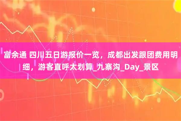 富余通 四川五日游报价一览，成都出发跟团费用明细，游客直呼太划算_九寨沟_Day_景区