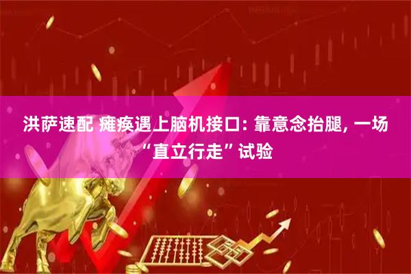 洪萨速配 瘫痪遇上脑机接口: 靠意念抬腿, 一场“直立行走”试验
