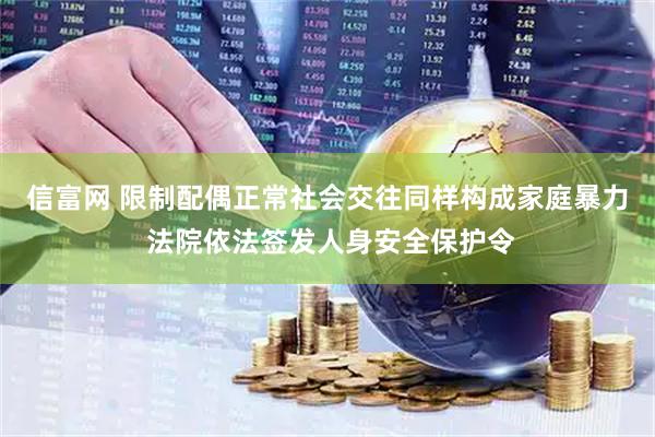 信富网 限制配偶正常社会交往同样构成家庭暴力 法院依法签发人身安全保护令