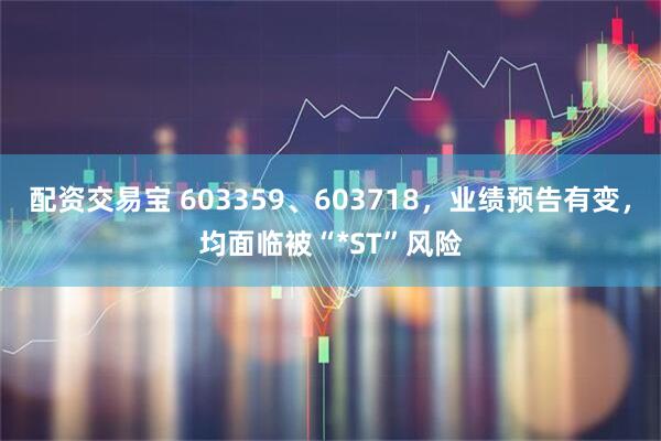 配资交易宝 603359、603718，业绩预告有变，均面临被“*ST”风险