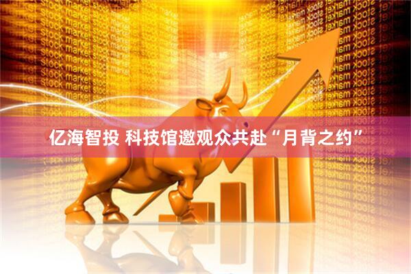 亿海智投 科技馆邀观众共赴“月背之约”