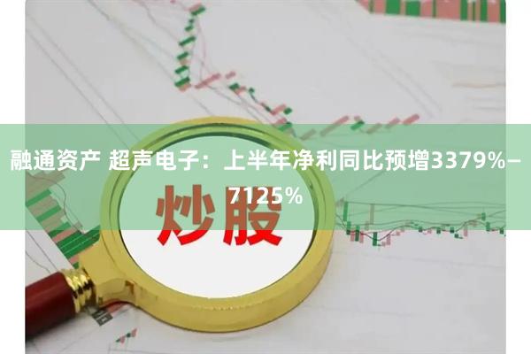 融通资产 超声电子：上半年净利同比预增3379%—7125%