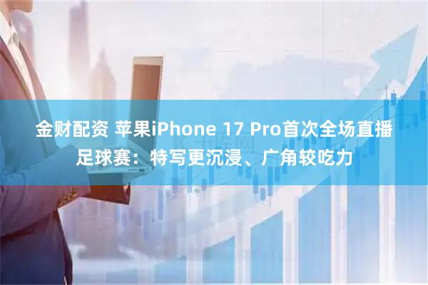 金财配资 苹果iPhone 17 Pro首次全场直播足球赛：特写更沉浸、广角较吃力
