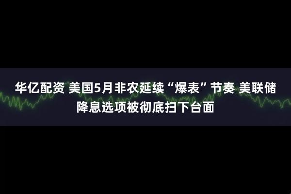 华亿配资 美国5月非农延续“爆表”节奏 美联储降息选项被彻底扫下台面