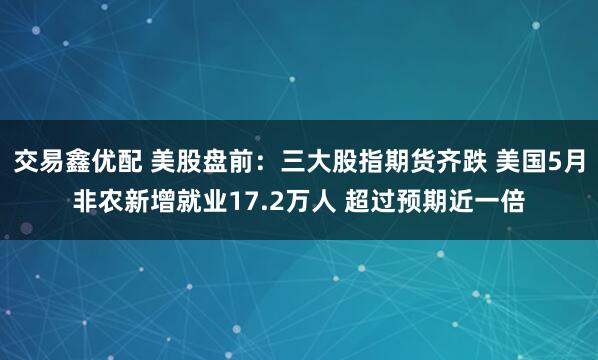 交易鑫优配 美股盘前：三大股指期货齐跌 美国5月非农新增就业17.2万人 超过预期近一倍