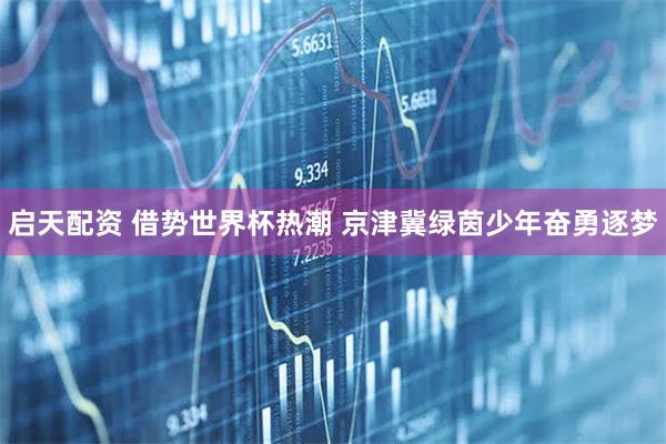 启天配资 借势世界杯热潮 京津冀绿茵少年奋勇逐梦
