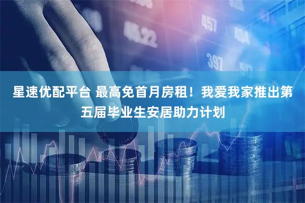 星速优配平台 最高免首月房租！我爱我家推出第五届毕业生安居助力计划