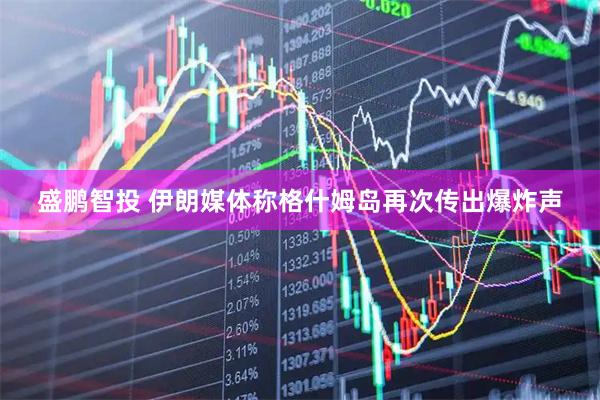 盛鹏智投 伊朗媒体称格什姆岛再次传出爆炸声