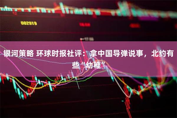 银河策略 环球时报社评：拿中国导弹说事，北约有些“幼稚”