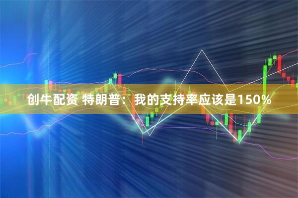 创牛配资 特朗普：我的支持率应该是150%