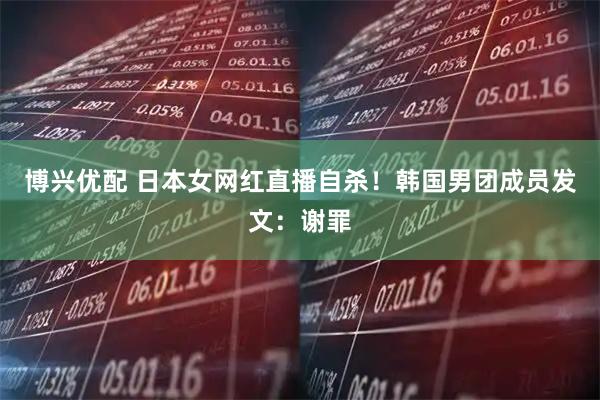 博兴优配 日本女网红直播自杀！韩国男团成员发文：谢罪