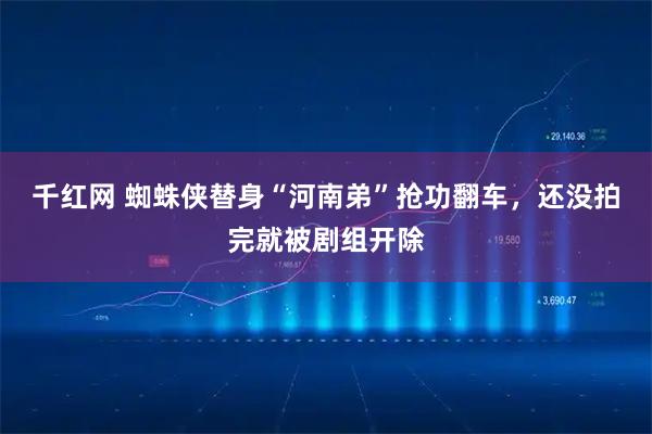 千红网 蜘蛛侠替身“河南弟”抢功翻车，还没拍完就被剧组开除