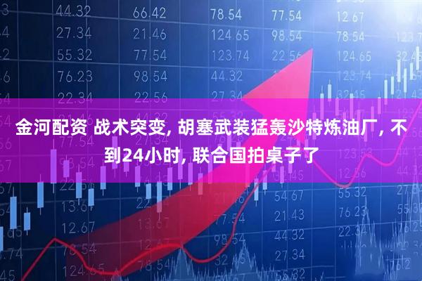 金河配资 战术突变, 胡塞武装猛轰沙特炼油厂, 不到24小时, 联合国拍桌子了
