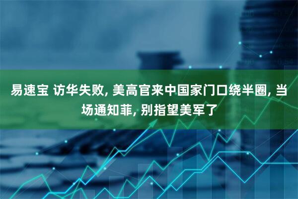 易速宝 访华失败, 美高官来中国家门口绕半圈, 当场通知菲, 别指望美军了