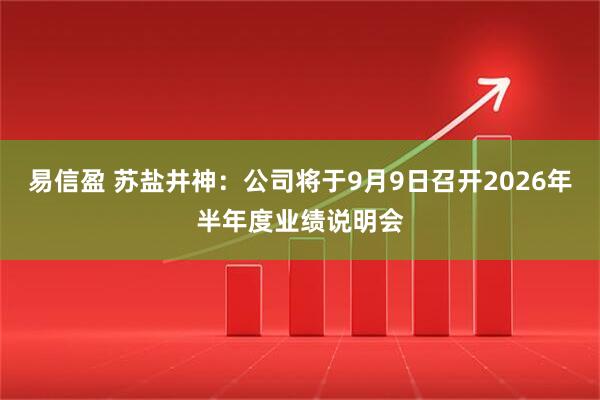 易信盈 苏盐井神：公司将于9月9日召开2026年半年度业绩说明会