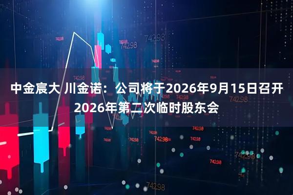 中金宸大 川金诺：公司将于2026年9月15日召开2026年第二次临时股东会