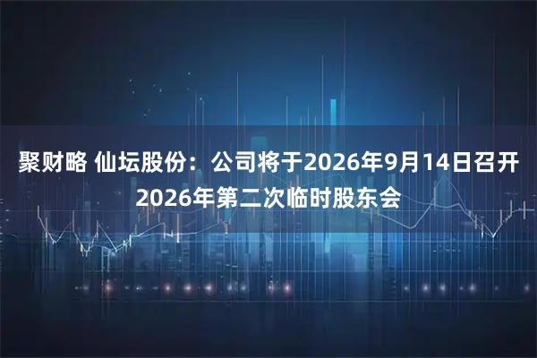 聚财略 仙坛股份：公司将于2026年9月14日召开2026年第二次临时股东会