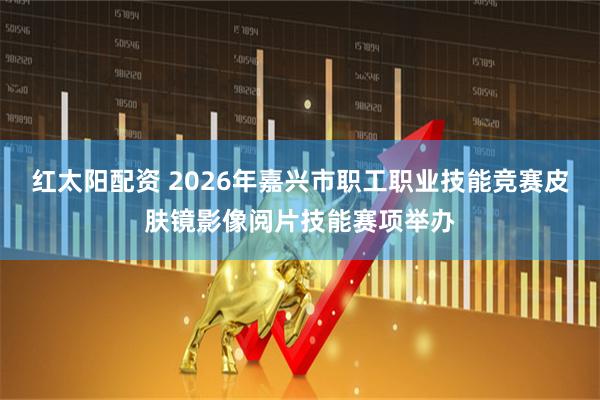 红太阳配资 2026年嘉兴市职工职业技能竞赛皮肤镜影像阅片技能赛项举办
