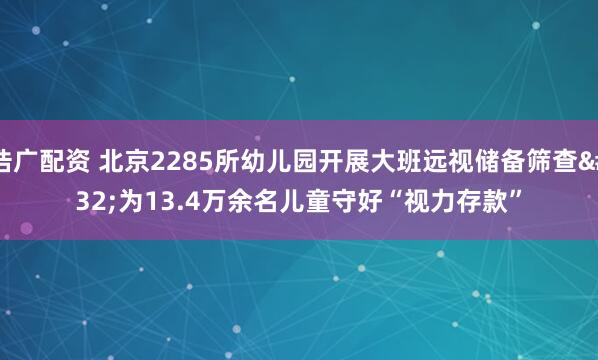 浩广配资 北京2285所幼儿园开展大班远视储备筛查 为13.4万余名儿童守好“视力存款”